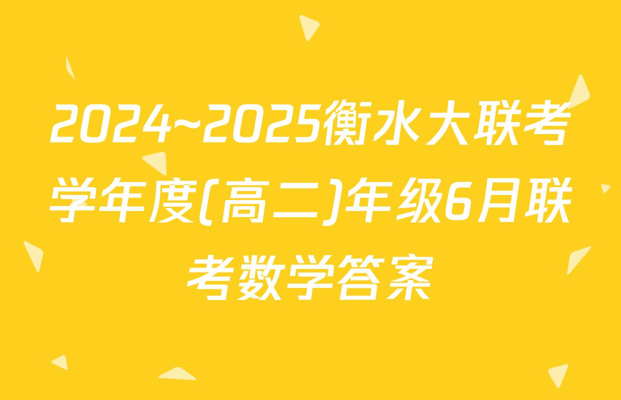 2024~2025衡水大联考学年度(高二)年级6月联考数学答案