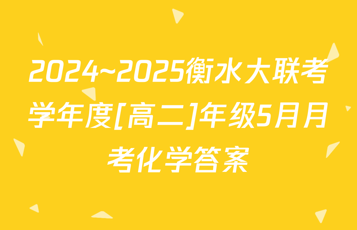 2024~2025衡水大联考学年度[高二]年级5月月考化学答案