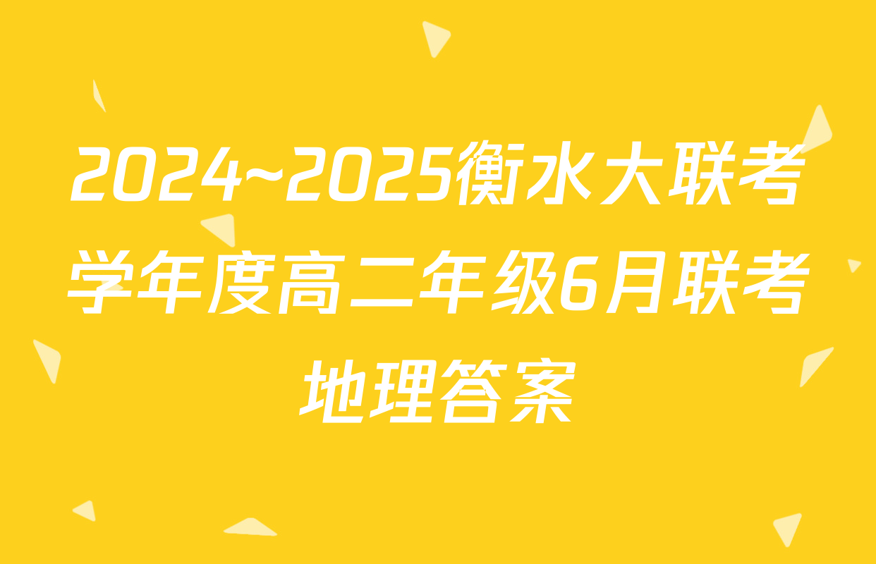 2024~2025衡水大联考学年度高二年级6月联考地理答案