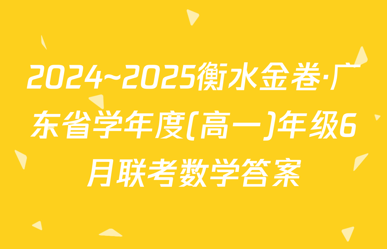 2024~2025衡水金卷·广东省学年度(高一)年级6月联考数学答案