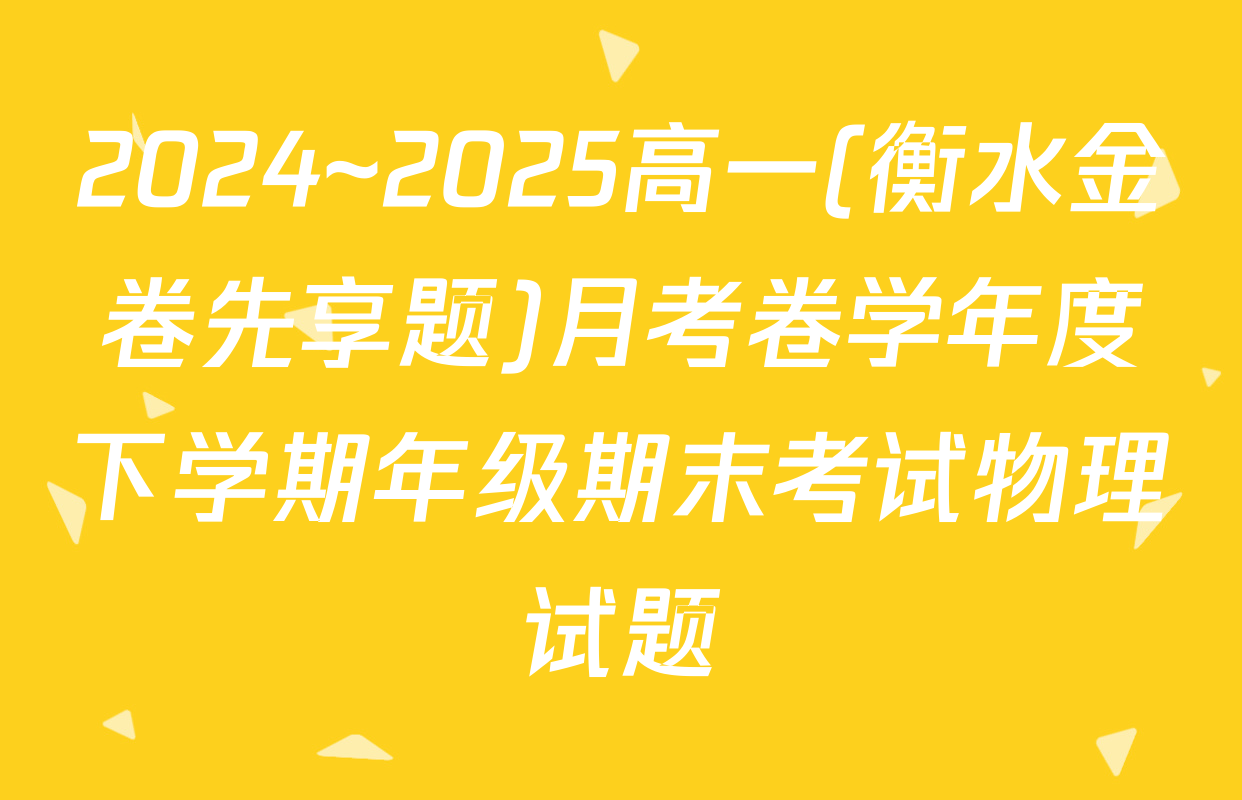 2024~2025高一(衡水金卷先享题)月考卷学年度下学期年级期末考试物理试题