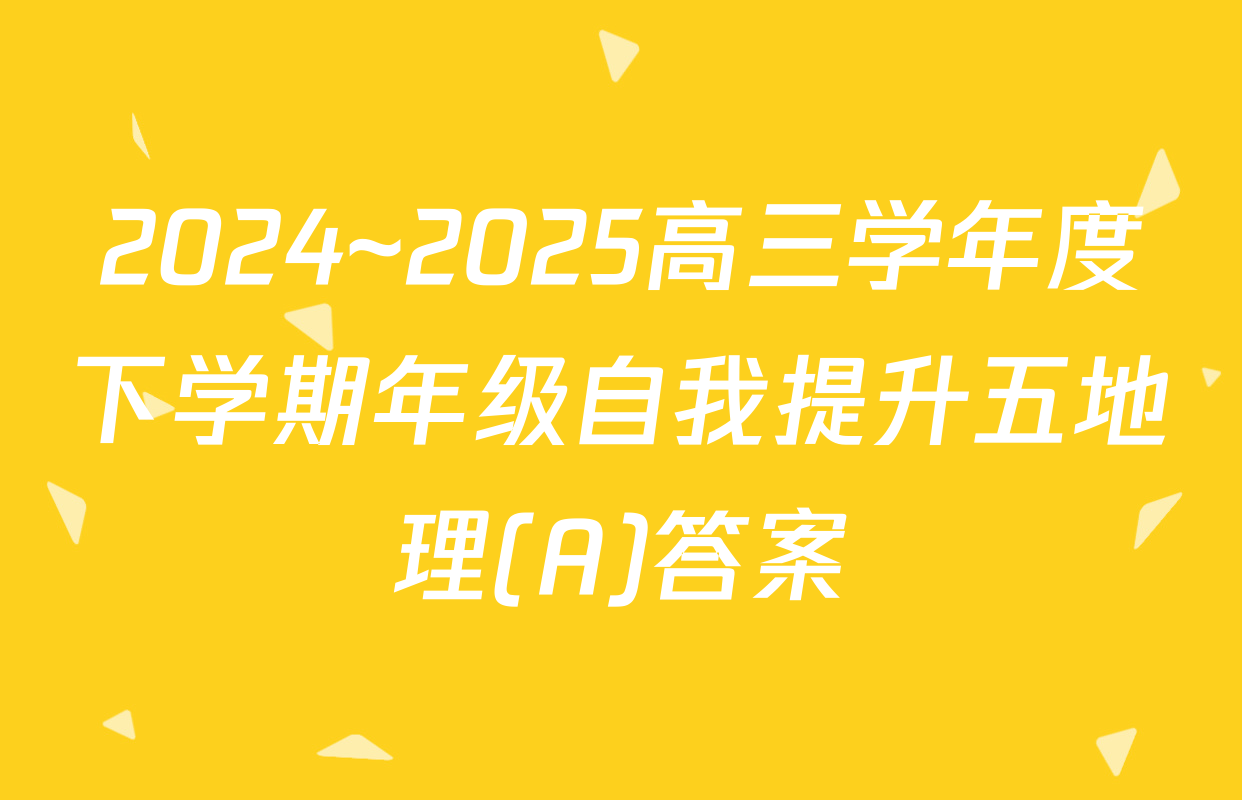 2024~2025高三学年度下学期年级自我提升五地理(A)答案