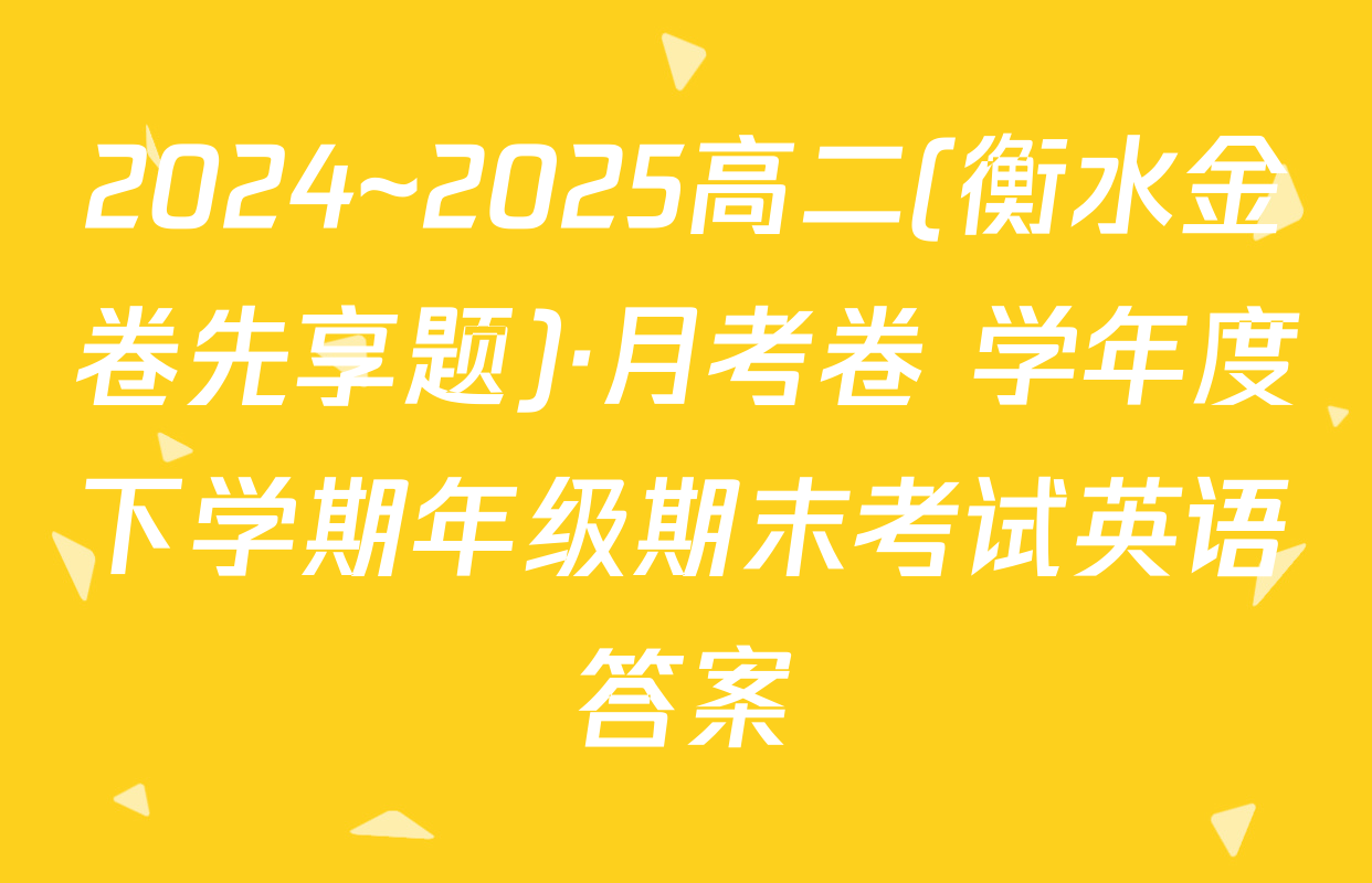 2024~2025高二(衡水金卷先享题)·月考卷 学年度下学期年级期末考试英语答案
