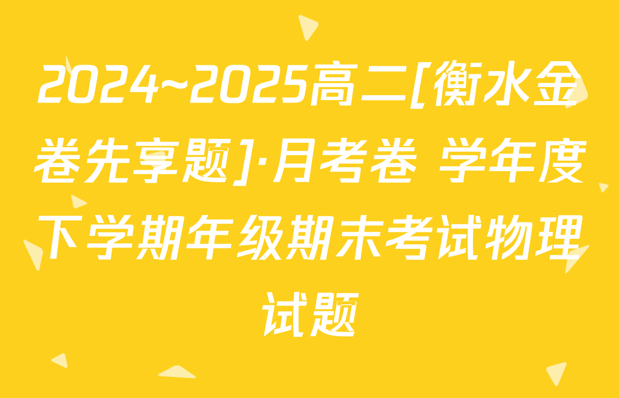 2024~2025高二[衡水金卷先享题]·月考卷 学年度下学期年级期末考试物理试题