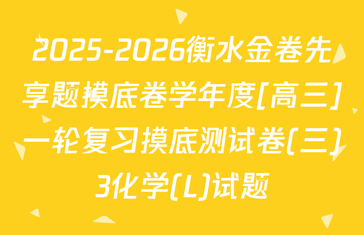 2025-2026衡水金卷先享题摸底卷学年度[高三]一轮复习摸底测试卷(三)3化学(L)试题