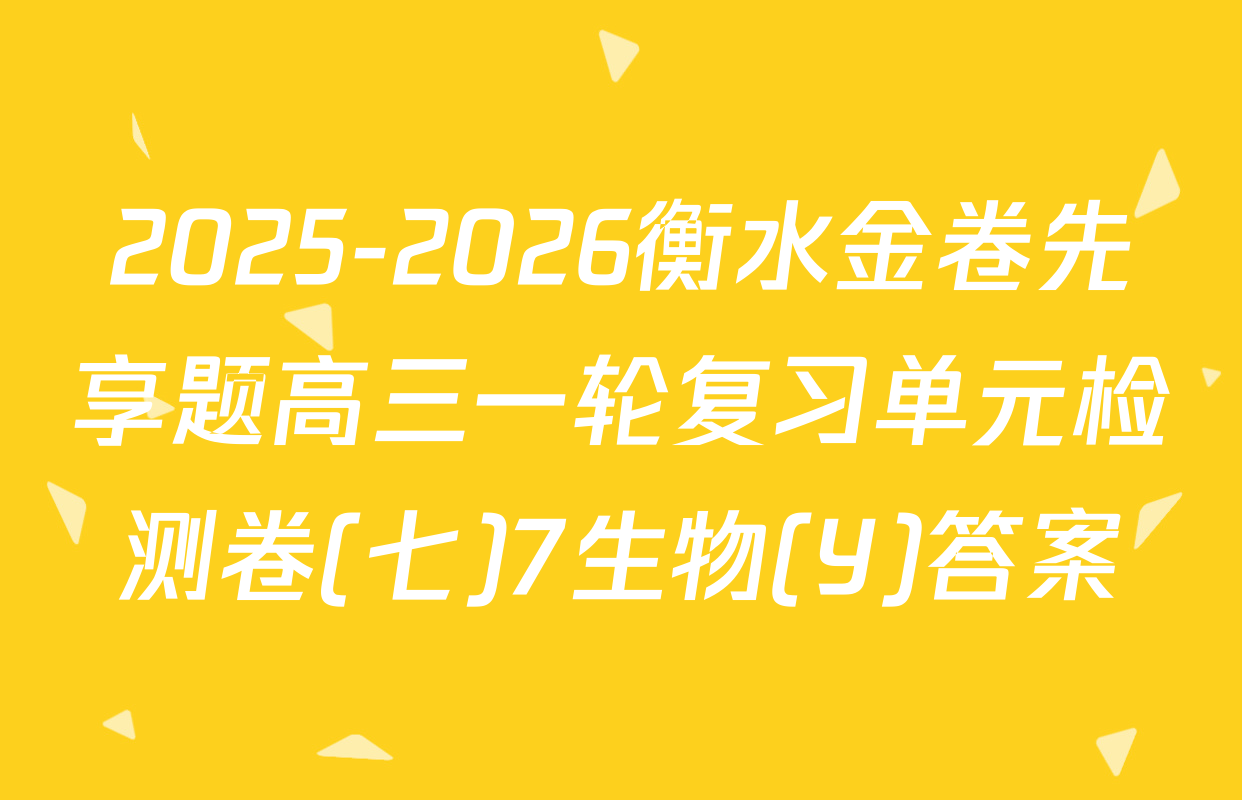 2025-2026衡水金卷先享题高三一轮复习单元检测卷(七)7生物(Y)答案