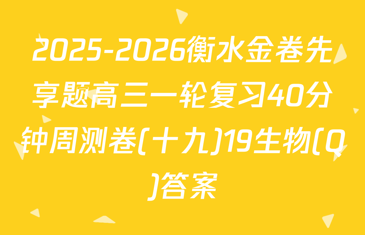2025-2026衡水金卷先享题高三一轮复习40分钟周测卷(十九)19生物(Q)答案