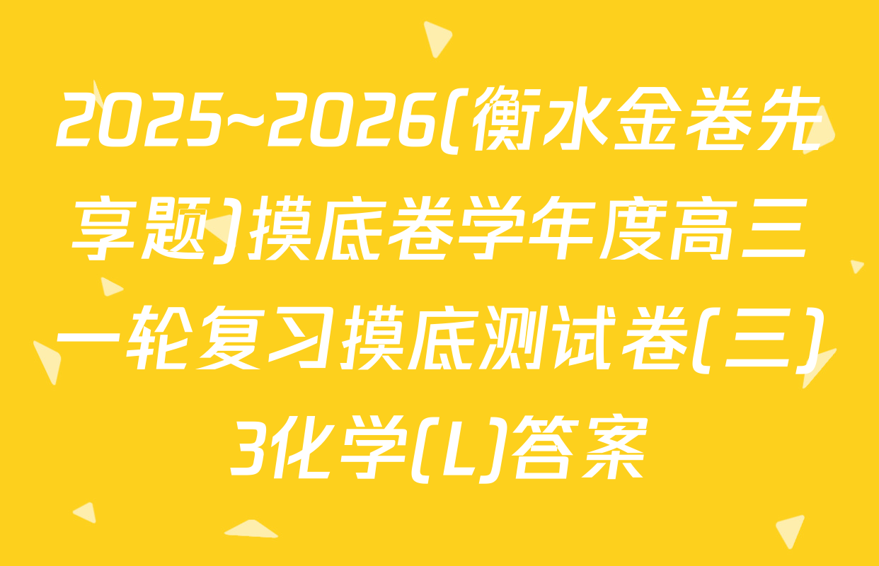 2025~2026(衡水金卷先享题)摸底卷学年度高三一轮复习摸底测试卷(三)3化学(L)答案