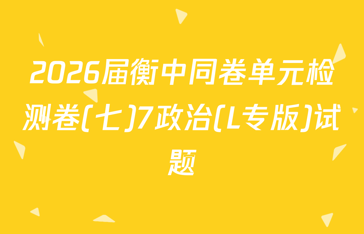 2026届衡中同卷单元检测卷(七)7政治(L专版)试题